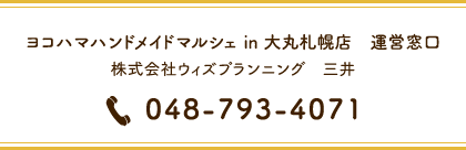  「ヨコハマハンドメイドマルシェ in 大丸札幌店」運営窓口　株式会社ウィズプランニング　三井　TEL：048-793-4071