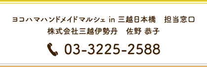  「ヨコハマハンドメイドマルシェ in 三越日本橋」担当窓口　株式会社三越伊勢丹　佐野 恭子　TEL 03-3225-2588